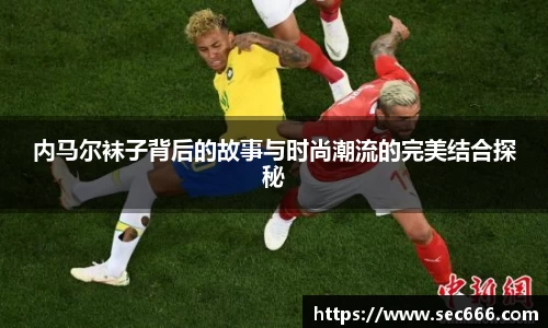 内马尔袜子背后的故事与时尚潮流的完美结合探秘